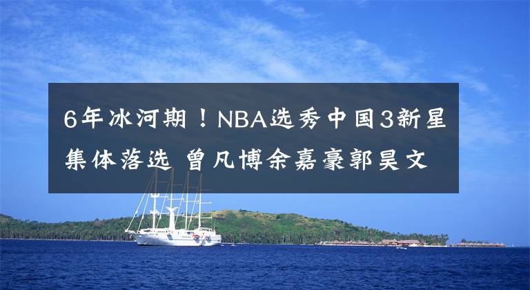 6年冰河期！NBA選秀中國3新星集體落選 曾凡博余嘉豪郭昊文全失意播