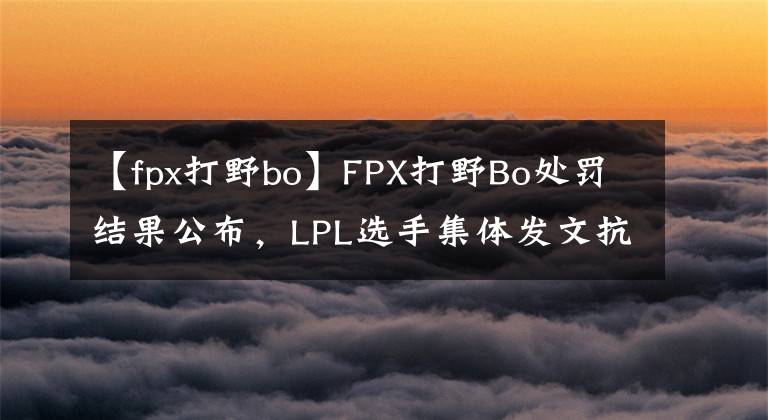 【fpx打野bo】FPX打野Bo處罰結(jié)果公布，LPL選手集體發(fā)文抗議：這就是公平公正？