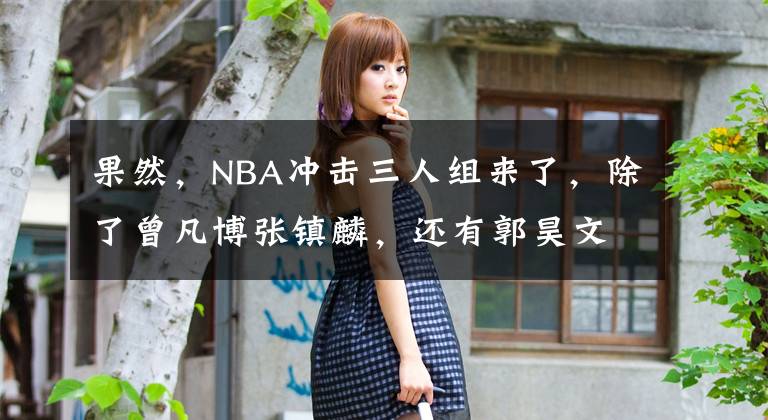 果然，NBA沖擊三人組來了，除了曾凡博張鎮(zhèn)麟，還有郭昊文