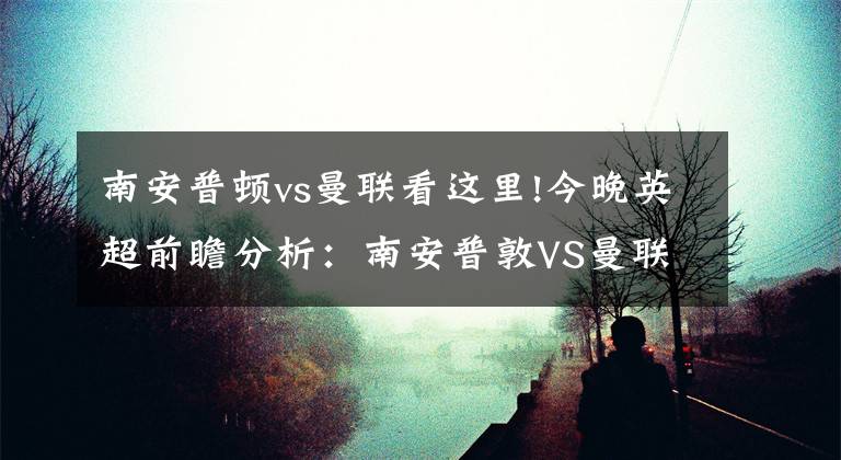 南安普頓vs曼聯(lián)看這里!今晚英超前瞻分析：南安普敦VS曼聯(lián)(第2輪)