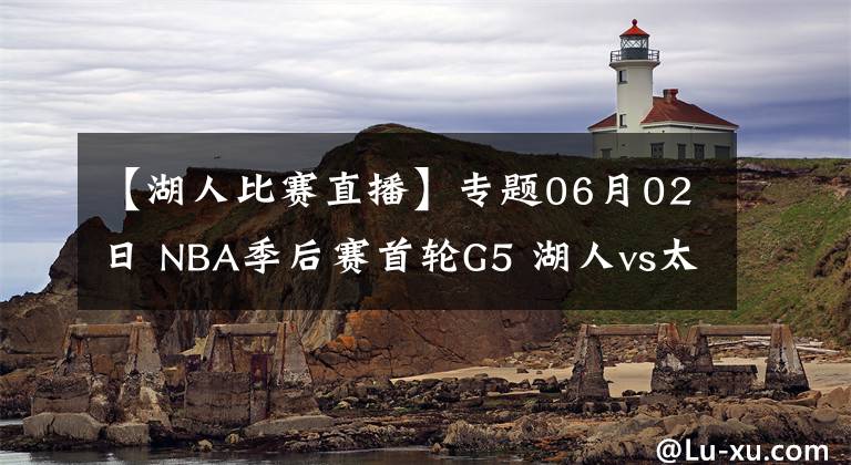 【湖人比賽直播】專題06月02日 NBA季后賽首輪G5 湖人vs太陽比賽直播前瞻