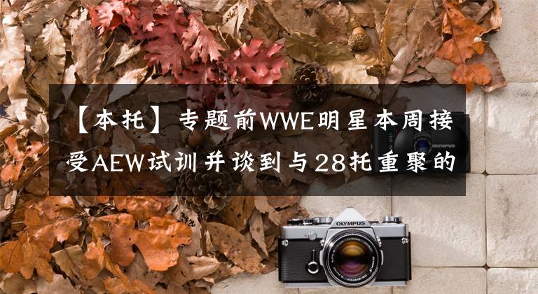 【本托】專題前WWE明星本周接受AEW試訓并談到與28托重聚的可能