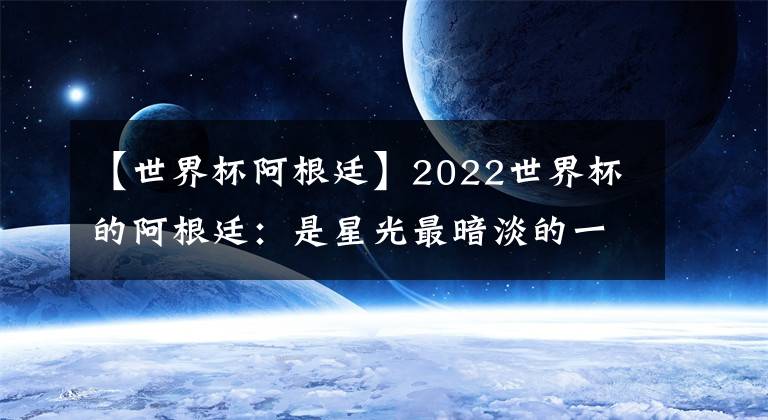 【世界杯阿根廷】2022世界杯的阿根廷：是星光最暗淡的一屆，也是最團結的一屆