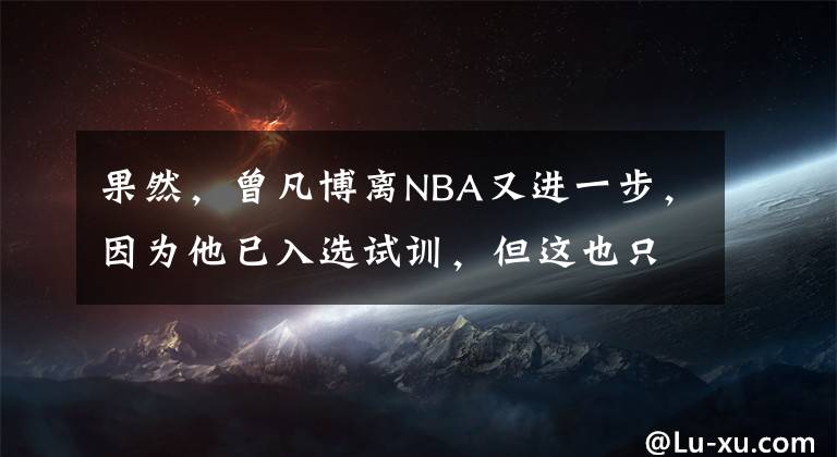 果然，曾凡博離NBA又進(jìn)一步，因為他已入選試訓(xùn)，但這也只是開始