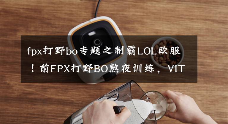 fpx打野bo專題之制霸LOL歐服！前FPX打野BO熬夜訓(xùn)練，VIT俱樂部發(fā)聲力挺