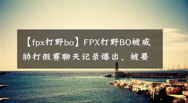 【fpx打野bo】FPX打野BO被威脅打假賽聊天記錄爆出，被要求輸給WE