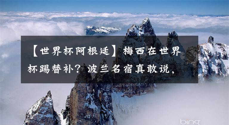 【世界杯阿根廷】梅西在世界杯踢替補？波蘭名宿真敢說，萊萬或因此被阿根廷暴揍