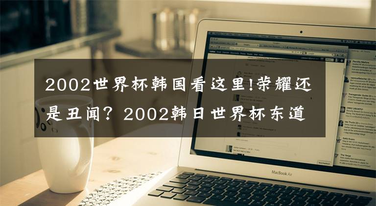 2002世界杯韓國看這里!榮耀還是丑聞？2002韓日世界杯東道主爭議之戰(zhàn)實(shí)錄