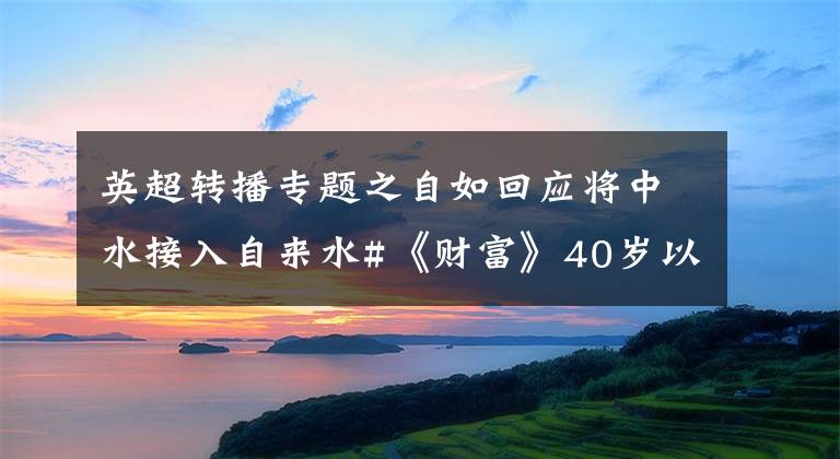 英超轉(zhuǎn)播專(zhuān)題之自如回應(yīng)將中水接入自來(lái)水#《財(cái)富》40歲以下商界精英榜#英超宣布與中國(guó)轉(zhuǎn)播商解約