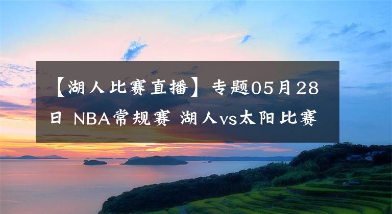 【湖人比賽直播】專題05月28日 NBA常規(guī)賽 湖人vs太陽比賽直播前瞻