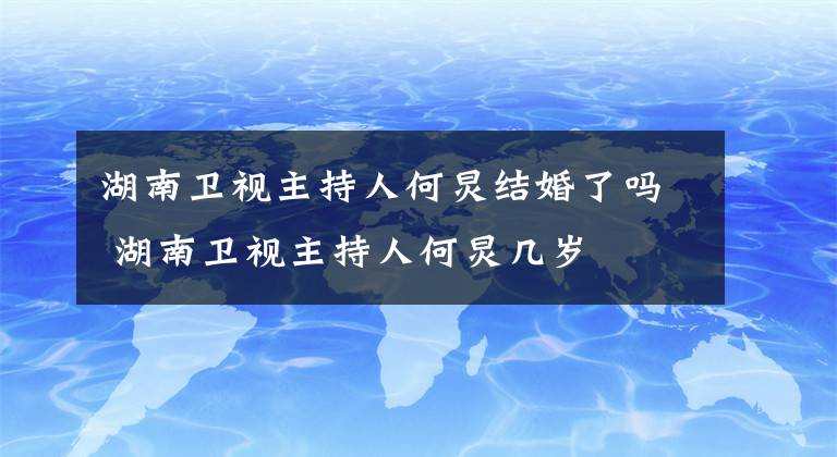 湖南衛(wèi)視主持人何炅結(jié)婚了嗎 湖南衛(wèi)視主持人何炅幾歲