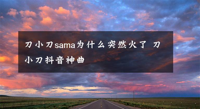 刀小刀sama為什么突然火了 刀小刀抖音神曲