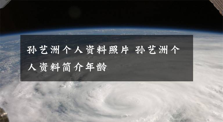 孫藝洲個人資料照片 孫藝洲個人資料簡介年齡