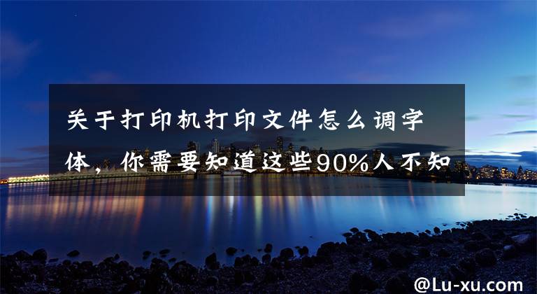 關(guān)于打印機(jī)打印文件怎么調(diào)字體，你需要知道這些90%人不知道的隱藏功能！打印圖片字體太淡怎么辦？