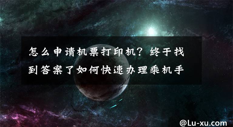 怎么申請機票打印機？終于找到答案了如何快速辦理乘機手續(xù)，這里有訣竅哦！收藏