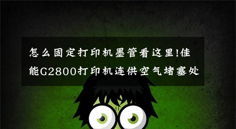 怎么固定打印機墨管看這里!佳能G2800打印機連供空氣堵塞處理流程