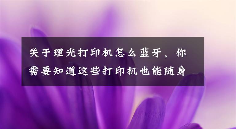 關(guān)于理光打印機怎么藍(lán)牙，你需要知道這些打印機也能隨身帶！理光推出手持打印機，滑動就能打印