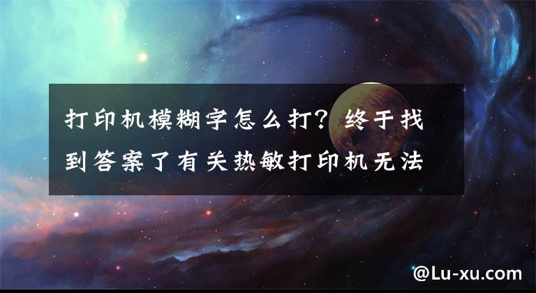 打印機(jī)模糊字怎么打？終于找到答案了有關(guān)熱敏打印機(jī)無法打印的解決方法