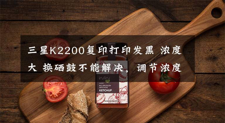 三星K2200復(fù)印打印發(fā)黑 濃度大 換硒鼓不能解決，調(diào)節(jié)濃度不能解決