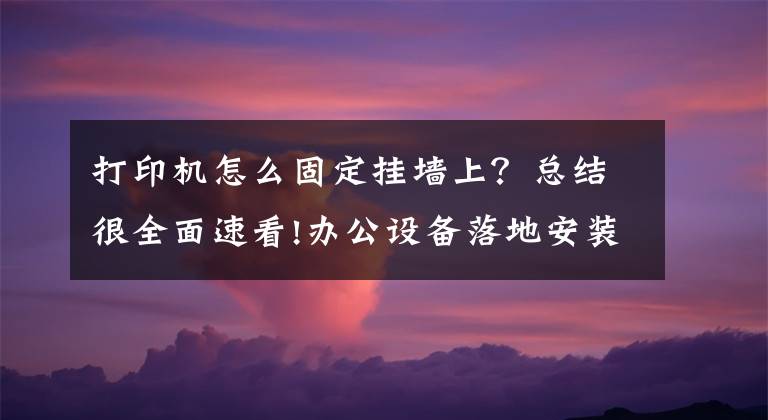 打印機怎么固定掛墻上？總結(jié)很全面速看!辦公設(shè)備落地安裝之一：打印機的安裝