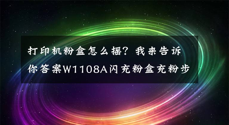 打印機(jī)粉盒怎么搖？我來(lái)告訴你答案W1108A閃充粉盒充粉步驟指引