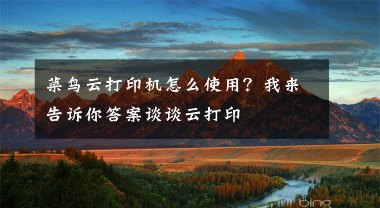 菜鳥(niǎo)云打印機(jī)怎么使用？我來(lái)告訴你答案談?wù)勗拼蛴?> </div> <div   id=