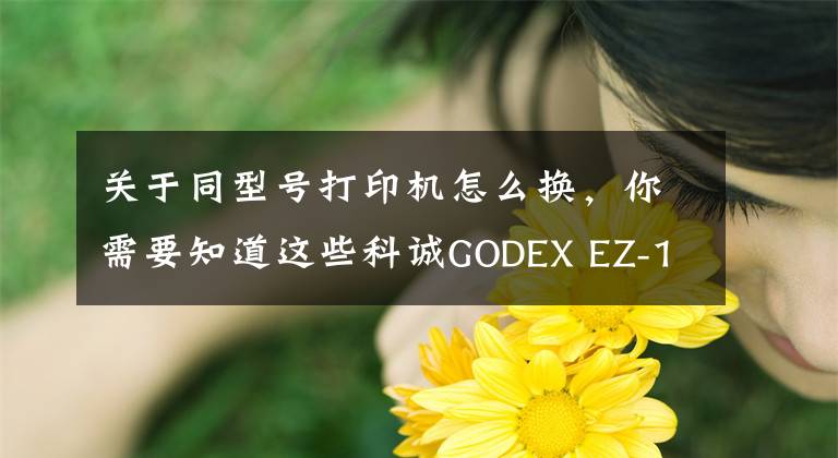 關(guān)于同型號(hào)打印機(jī)怎么換，你需要知道這些科誠GODEX EZ-1105打印機(jī)更換打印頭視頻指導(dǎo)