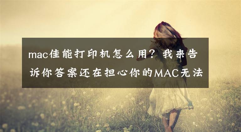 mac佳能打印機怎么用？我來告訴你答案還在擔心你的MAC無法連接打印機嗎？