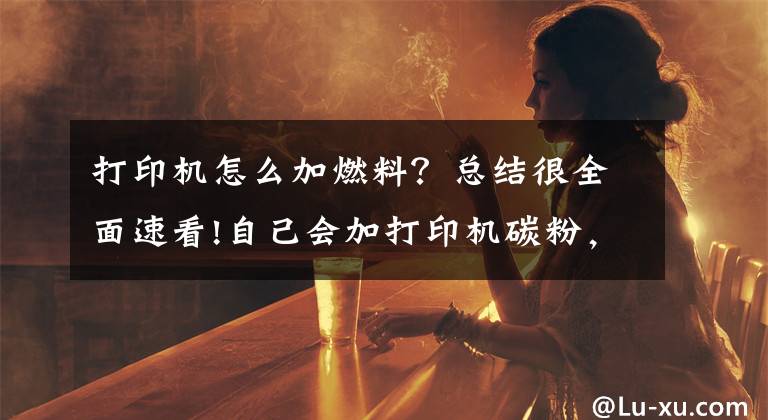 打印機(jī)怎么加燃料？總結(jié)很全面速看!自己會(huì)加打印機(jī)碳粉，可以給孩子省個(gè)大雞腿的錢(qián)