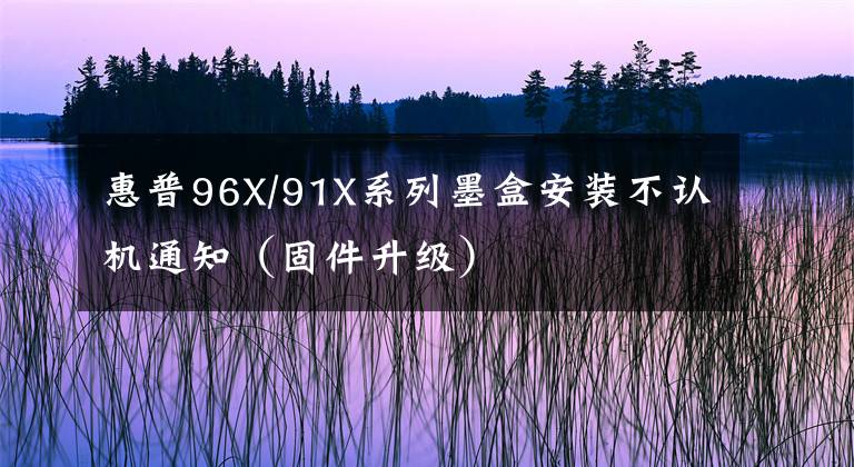 惠普96X/91X系列墨盒安裝不認(rèn)機(jī)通知（固件升級(jí)）