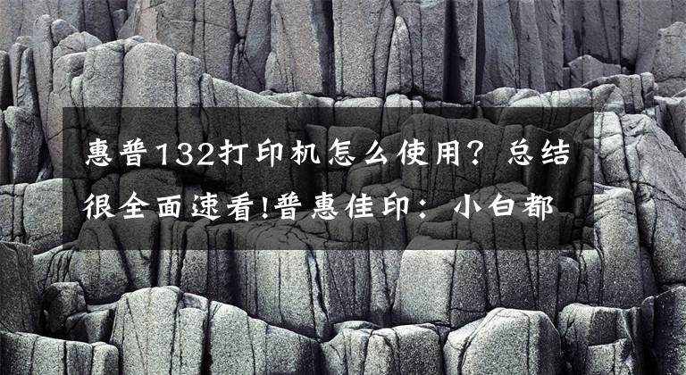 惠普132打印機(jī)怎么使用？總結(jié)很全面速看!普惠佳?。盒“锥寄懿僮鞔蛴C(jī)的方法