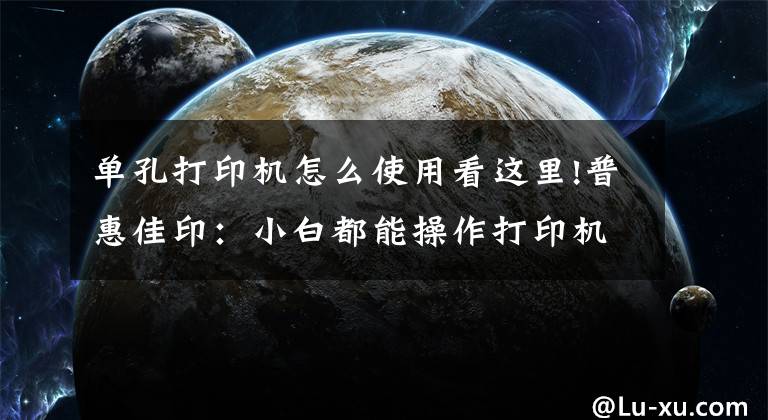 單孔打印機(jī)怎么使用看這里!普惠佳印：小白都能操作打印機(jī)的方法