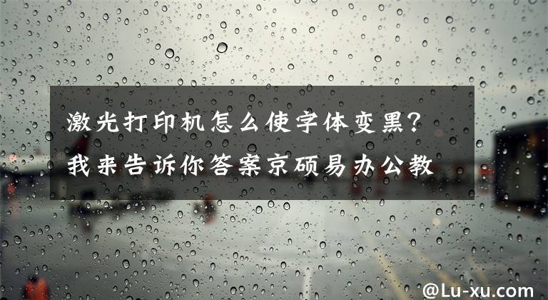 激光打印機怎么使字體變黑？我來告訴你答案京碩易辦公教你激光打印機的保養(yǎng)和維護