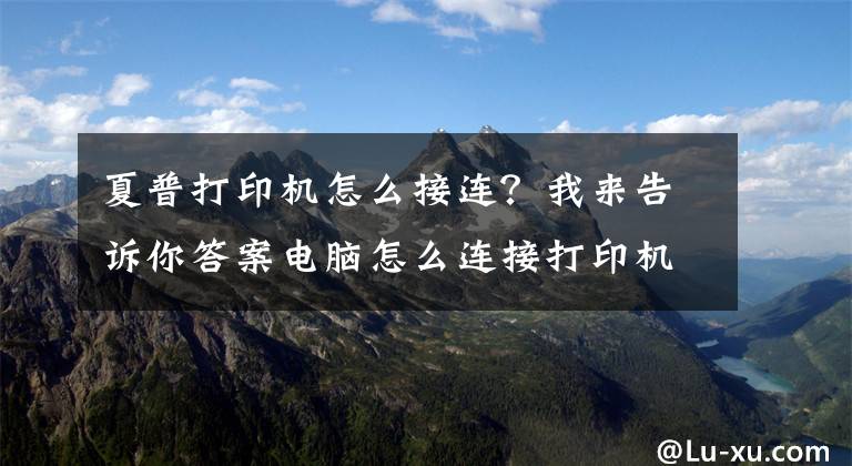 夏普打印機怎么接連？我來告訴你答案電腦怎么連接打印機