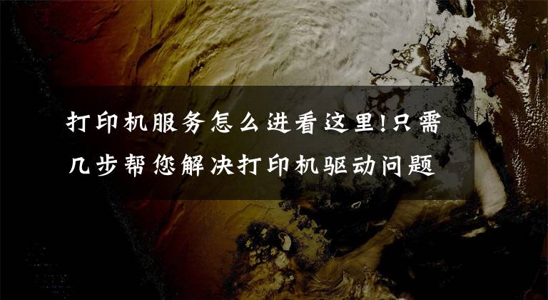 打印機服務怎么進看這里!只需幾步幫您解決打印機驅(qū)動問題