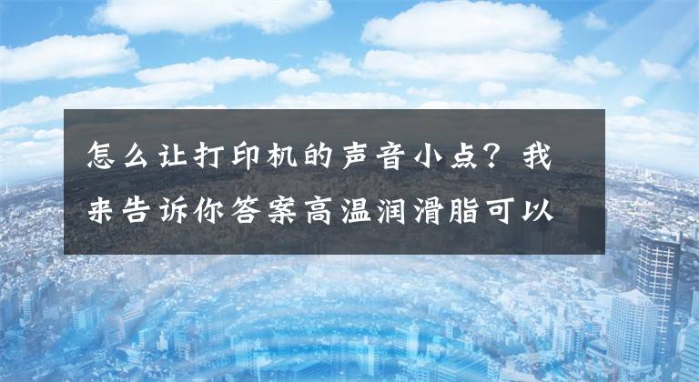 怎么讓打印機的聲音小點？我來告訴你答案高溫潤滑脂可以降低打印機噪音