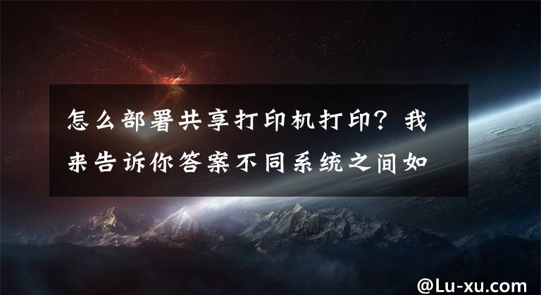 怎么部署共享打印機打??？我來告訴你答案不同系統(tǒng)之間如何共享打印機，一分鐘教會你