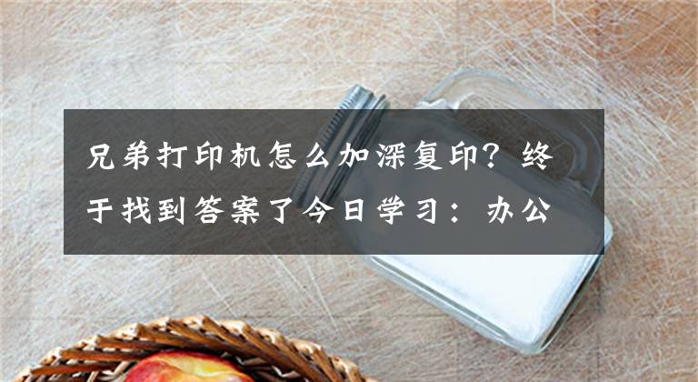 兄弟打印機怎么加深復(fù)印？終于找到答案了今日學(xué)習(xí)：辦公室復(fù)印機常見問題