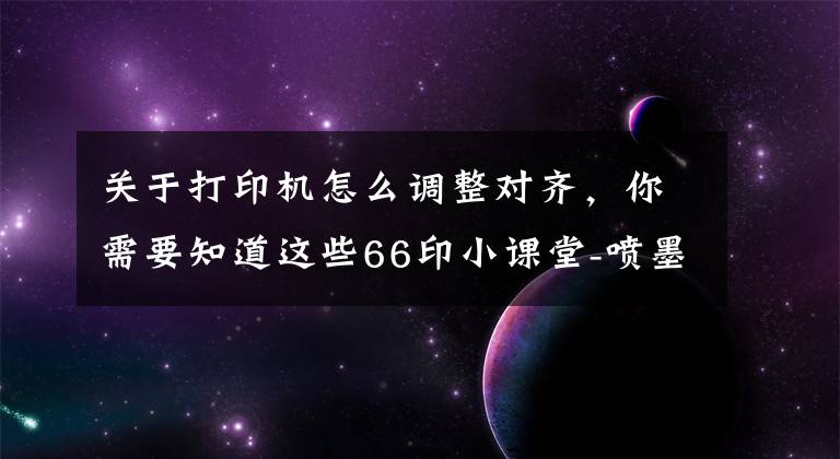 關(guān)于打印機怎么調(diào)整對齊，你需要知道這些66印小課堂-噴墨打印機打印重影如何解決