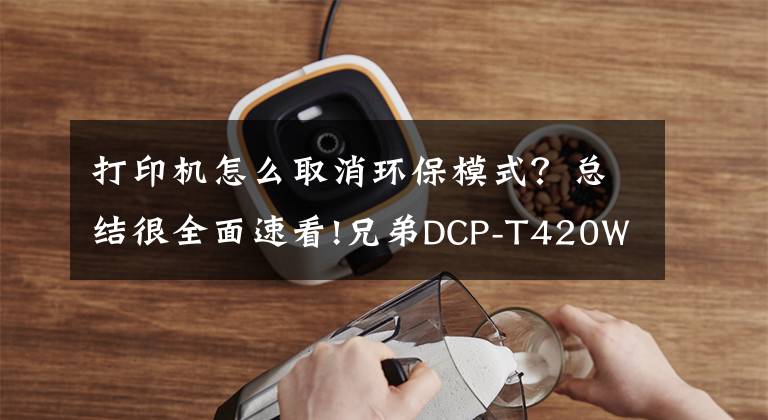 打印機怎么取消環(huán)保模式？總結很全面速看!兄弟DCP-T420W噴墨多功能一體機評測：“神獸們”的作業(yè)打印神器