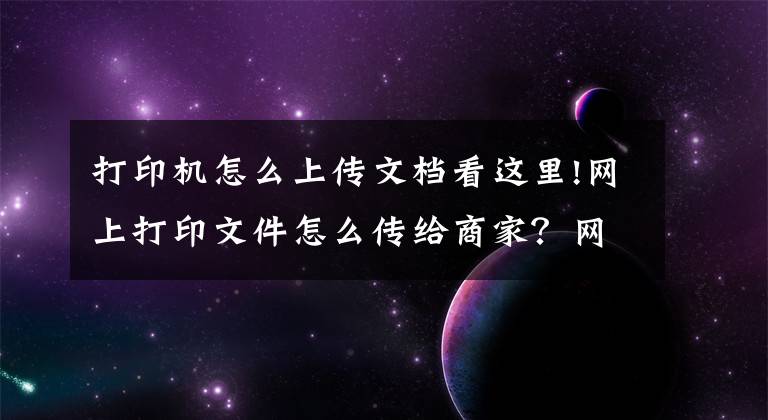 打印機怎么上傳文檔看這里!網上打印文件怎么傳給商家？網上如何打印資料