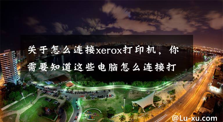 關(guān)于怎么連接xerox打印機(jī)，你需要知道這些電腦怎么連接打印機(jī)