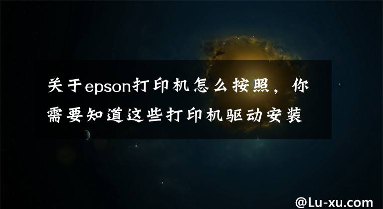 關于epson打印機怎么按照，你需要知道這些打印機驅(qū)動安裝方法