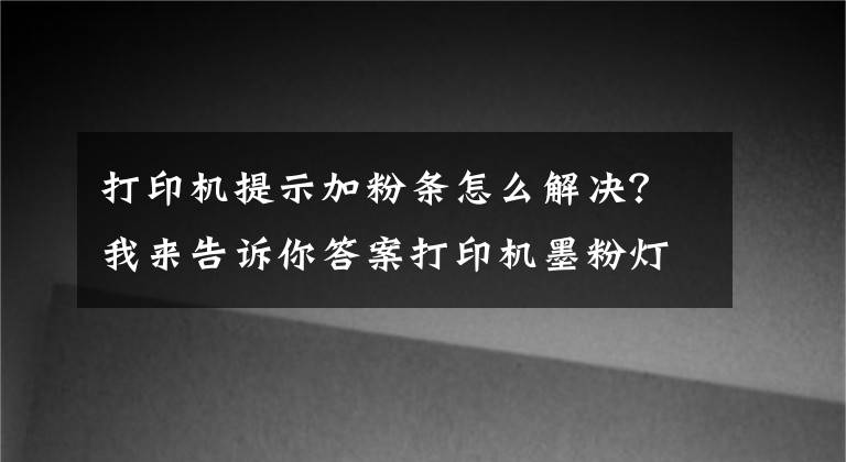 打印機(jī)提示加粉條怎么解決？我來告訴你答案打印機(jī)墨粉燈亮怎么辦