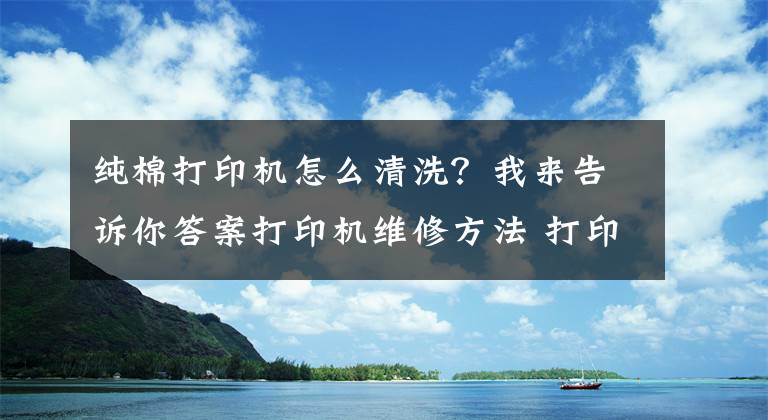 純棉打印機(jī)怎么清洗？我來告訴你答案打印機(jī)維修方法 打印機(jī)怎么清潔