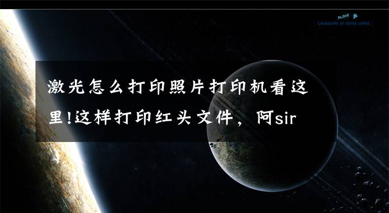 激光怎么打印照片打印機(jī)看這里!這樣打印紅頭文件，阿sir都說好