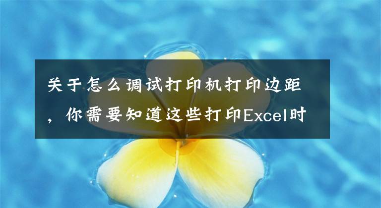 關(guān)于怎么調(diào)試打印機打印邊距，你需要知道這些打印Excel時這樣調(diào)整格式和樣式，讓你的打印文件脫穎而出