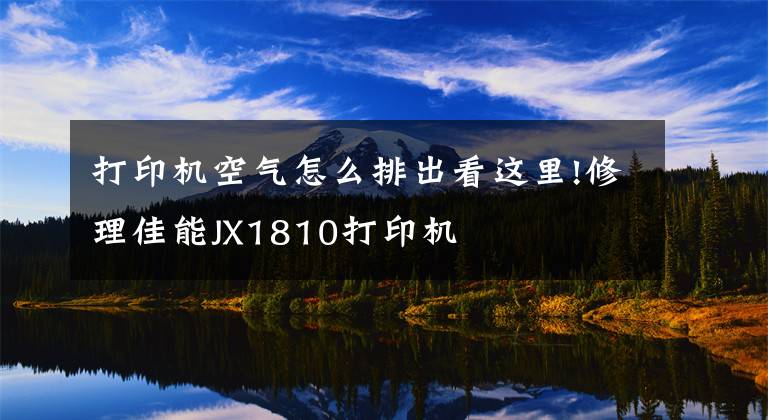 打印機空氣怎么排出看這里!修理佳能JX1810打印機