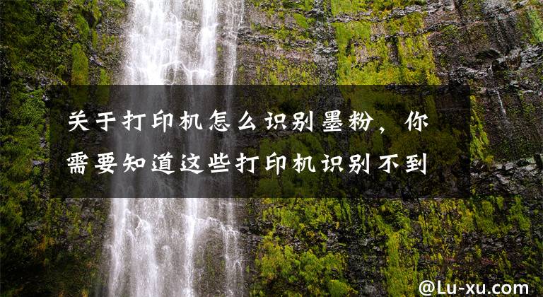 關于打印機怎么識別墨粉，你需要知道這些打印機識別不到墨盒怎么辦？