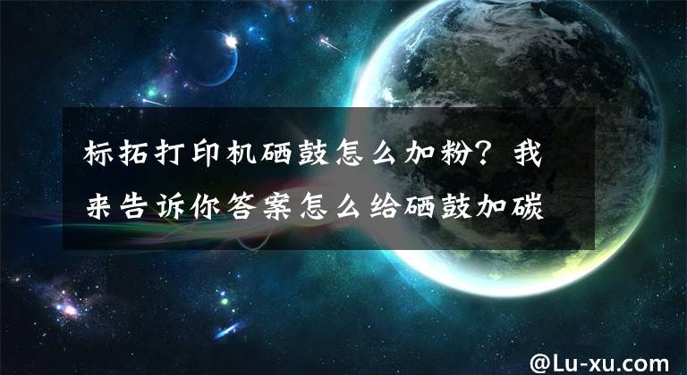 標(biāo)拓打印機(jī)硒鼓怎么加粉？我來(lái)告訴你答案怎么給硒鼓加碳粉